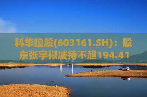 科华控股(603161.SH)：股东张宇拟减持不超194.41万股公司股份