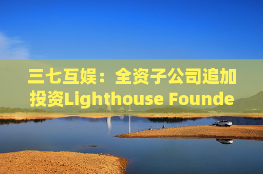 三七互娱：全资子公司追加投资Lighthouse Founders' Fund L.P.300万美元