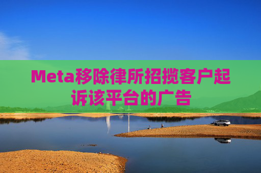 Meta移除律所招揽客户起诉该平台的广告