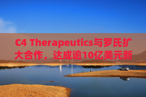 C4 Therapeutics与罗氏扩大合作，达成逾10亿美元新癌症药物协议