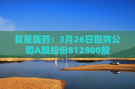 复星医药：3月26日回购公司A股股份812800股