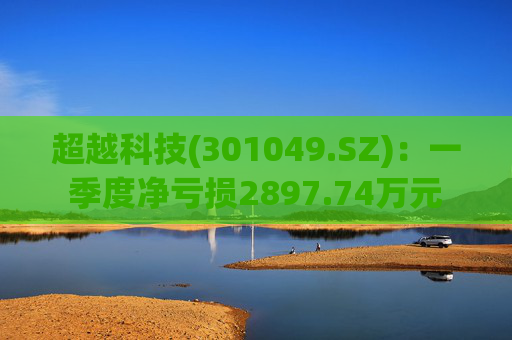 超越科技(301049.SZ)：一季度净亏损2897.74万元  第1张