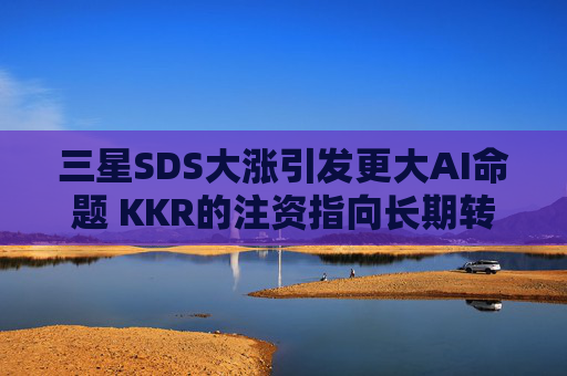 三星SDS大涨引发更大AI命题 KKR的注资指向长期转型