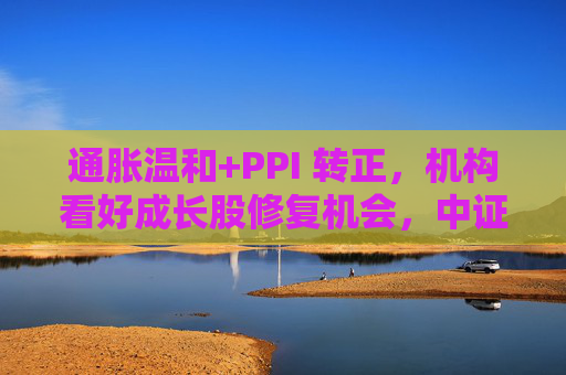 通胀温和+PPI 转正，机构看好成长股修复机会，中证1000ETF华夏（159845）上涨1.02%