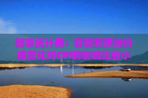 国家统计局：目前看原油价格变化对CPI的影响比较小