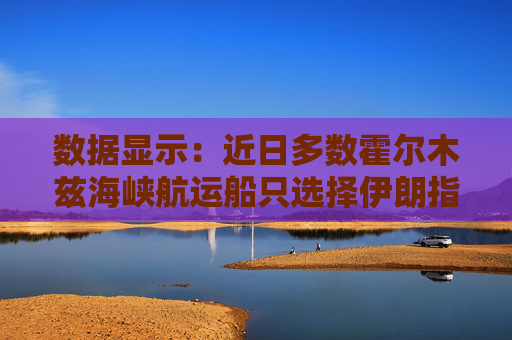 数据显示：近日多数霍尔木兹海峡航运船只选择伊朗指定航线