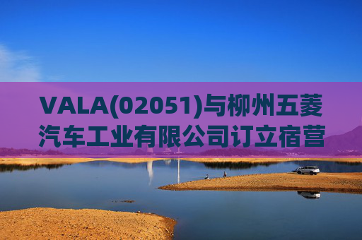 VALA(02051)与柳州五菱汽车工业有限公司订立宿营车开发协议  第1张