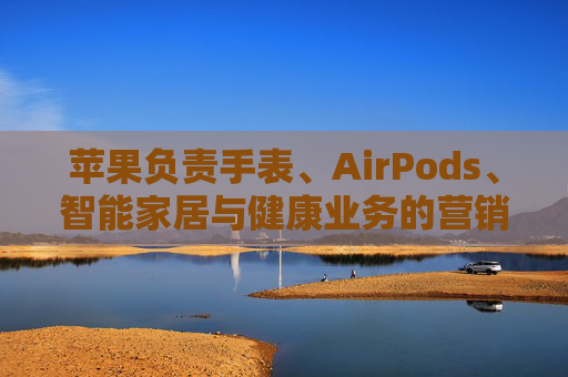 苹果负责手表、AirPods、智能家居与健康业务的营销主管离职