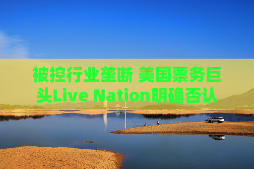 被控行业垄断 美国票务巨头Live Nation明确否认