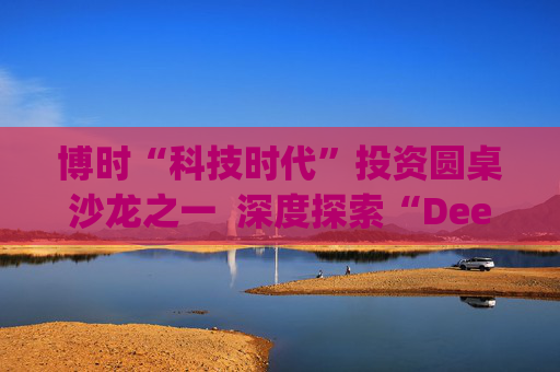 博时“科技时代”投资圆桌沙龙之一  深度探索“Deep Seek与AI投资”机遇 第1张