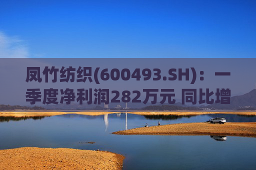 凤竹纺织(600493.SH):一季度净利润282万元 同比增长62.18% 第1张 凤竹纺织(600493.SH):一季度净利润282万元 同比增长62.18% 第1张