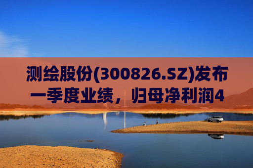 测绘股份(300826.SZ)发布一季度业绩，归母净利润483.07万元，下降14.11%