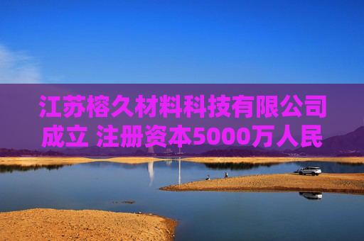 江苏榕久材料科技有限公司成立 注册资本5000万人民币  第1张