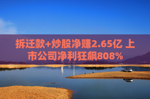 拆迁款+炒股净赚2.65亿 上市公司净利狂飙808%