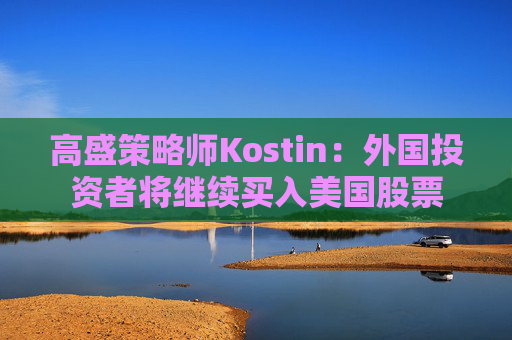 高盛策略师Kostin：外国投资者将继续买入美国股票