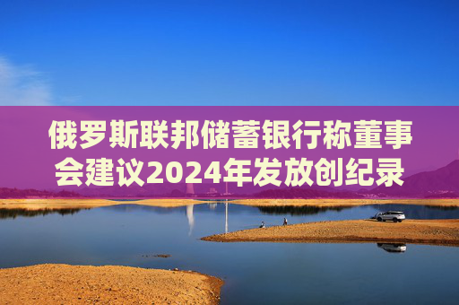 俄罗斯联邦储蓄银行称董事会建议2024年发放创纪录的股息 第1张 俄罗斯联邦储蓄银行称董事会建议2024年发放创纪录的股息 第1张