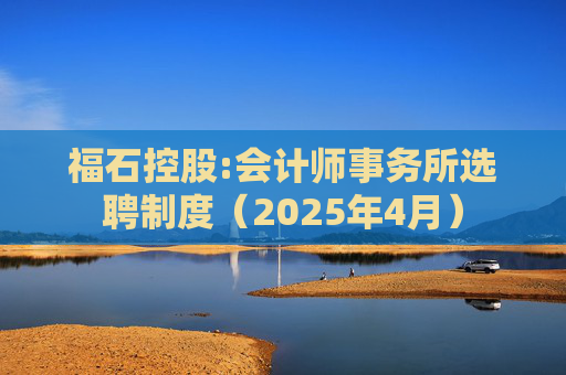 福石控股:会计师事务所选聘制度（2025年4月）  第1张