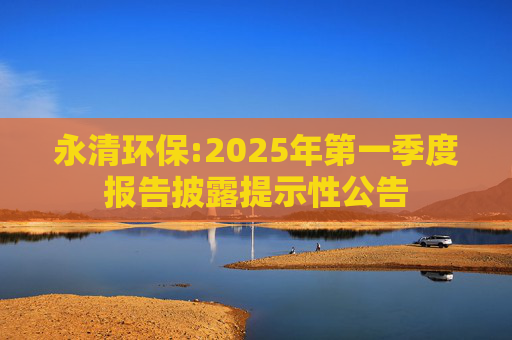 永清环保:2025年第一季度报告披露提示性公告  第1张