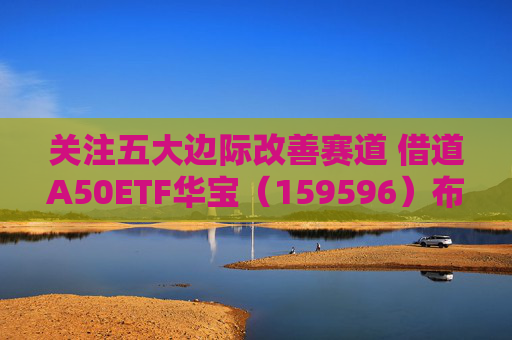关注五大边际改善赛道 借道A50ETF华宝（159596）布局