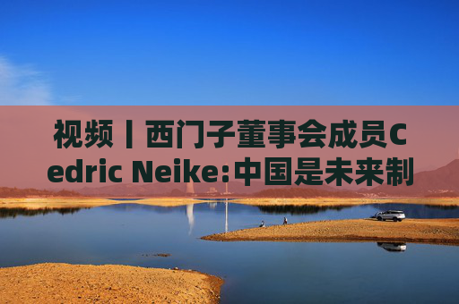 视频丨西门子董事会成员Cedric Neike:中国是未来制造业核心，不适应就会被淘汰  第1张