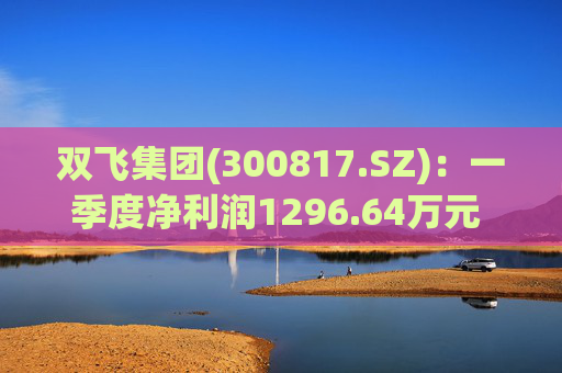 双飞集团(300817.SZ)：一季度净利润1296.64万元 同比下降0.80%