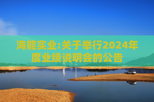 海能实业:关于举行2024年度业绩说明会的公告