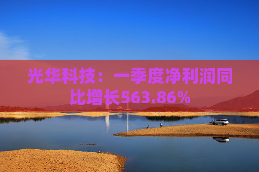 光华科技：一季度净利润同比增长563.86%  第1张
