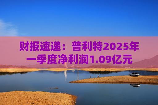 财报速递:普利特2025年一季度净利润1.09亿元