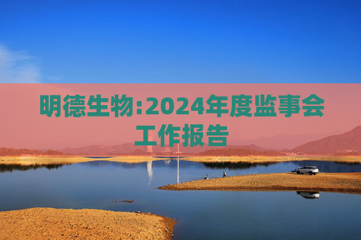 明德生物:2024年度监事会工作报告