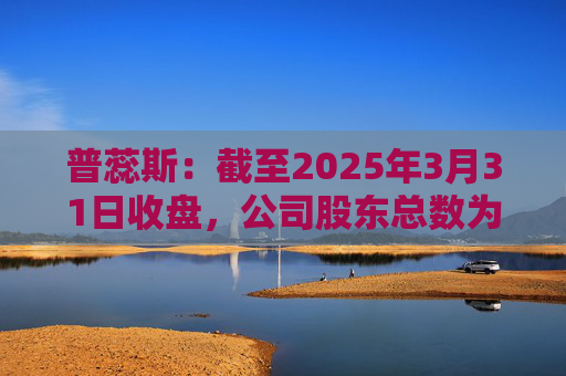 普蕊斯：截至2025年3月31日收盘，公司股东总数为9,696户