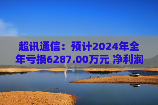 超讯通信：预计2024年全年亏损6287.00万元 净利润同比下降434.63%