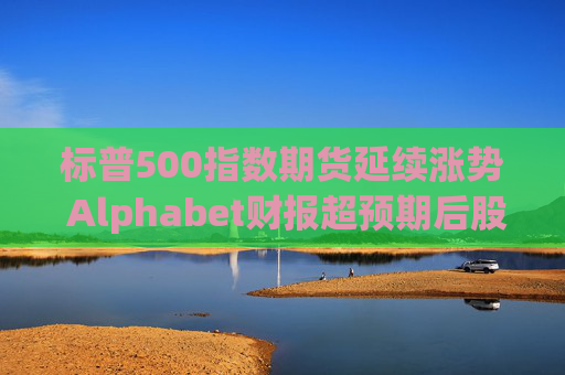 标普500指数期货延续涨势 Alphabet财报超预期后股价走高