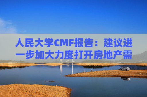 人民大学CMF报告：建议进一步加大力度打开房地产需求端限制性政策