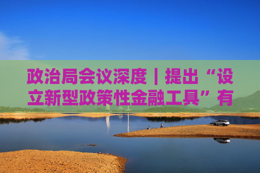 政治局会议深度｜提出“设立新型政策性金融工具”有何深意？  第1张