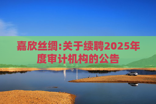 嘉欣丝绸:关于续聘2025年度审计机构的公告
