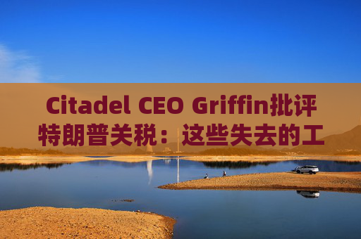 Citadel CEO Griffin批评特朗普关税：这些失去的工作再也回不来了