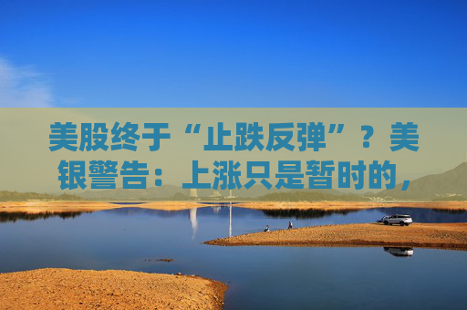 美股终于“止跌反弹”？美银警告：上涨只是暂时的，除非……  第1张
