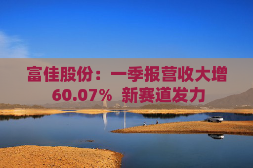 富佳股份：一季报营收大增 60.07%  新赛道发力