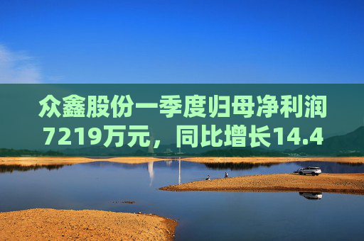 众鑫股份一季度归母净利润7219万元，同比增长14.45%