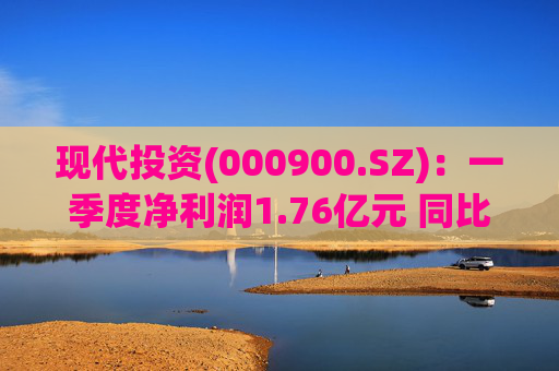 现代投资(000900.SZ)：一季度净利润1.76亿元 同比下降7.11%