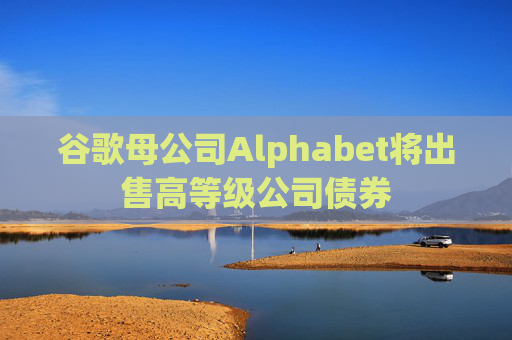谷歌母公司Alphabet将出售高等级公司债券