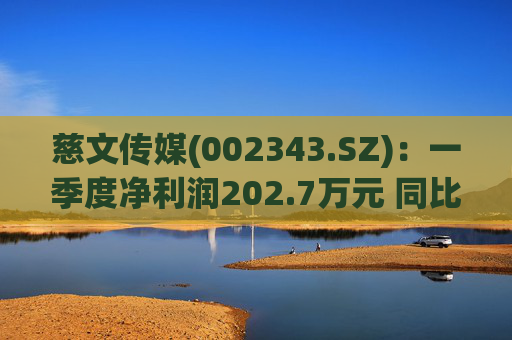 慈文传媒(002343.SZ)：一季度净利润202.7万元 同比扭亏
