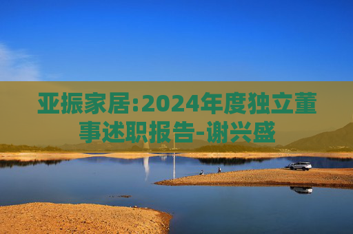 亚振家居:2024年度独立董事述职报告-谢兴盛  第1张