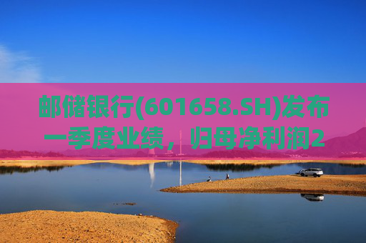 邮储银行(601658.SH)发布一季度业绩，归母净利润252.46亿元，同比下降2.62%