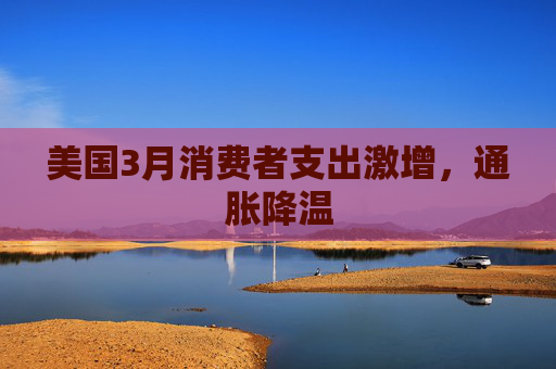 美国3月消费者支出激增,通胀降温