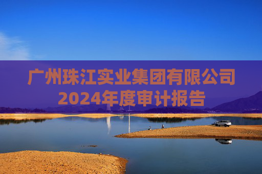 广州珠江实业集团有限公司2024年度审计报告