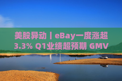 美股异动丨eBay一度涨超3.3% Q1业绩超预期 GMV同比增长1%  第1张