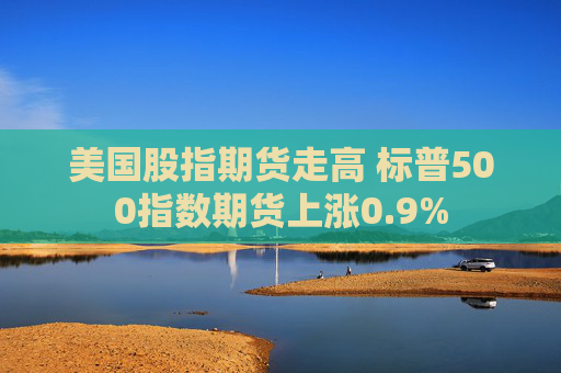 美国股指期货走高 标普500指数期货上涨0.9%