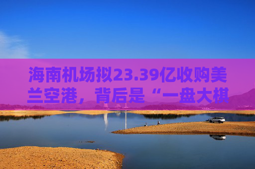 海南机场拟23.39亿收购美兰空港,背后是“一盘大棋” 第1张 海南机场拟23.39亿收购美兰空港,背后是“一盘大棋” 第1张
