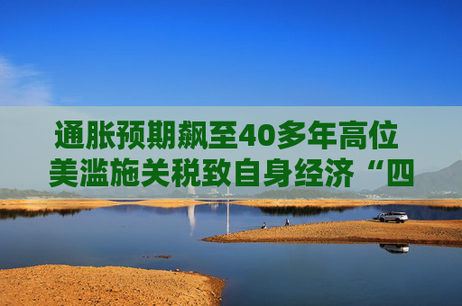通胀预期飙至40多年高位 美滥施关税致自身经济“四面楚歌”